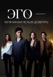 Турецкий сериал ЭГО – Мужчинам нельзя доверять